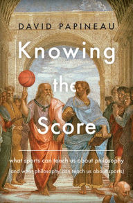 Title: Knowing the Score: What Sports Can Teach Us About Philosophy (And What Philosophy Can Teach Us About Sports), Author: David Papineau