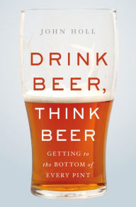 Title: Drink Beer, Think Beer: Getting to the Bottom of Every Pint, Author: John Holl