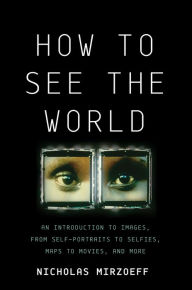 Title: How to See the World: An Introduction to Images, from Self-Portraits to Selfies, Maps to Movies, and More, Author: Nicholas Mirzoeff