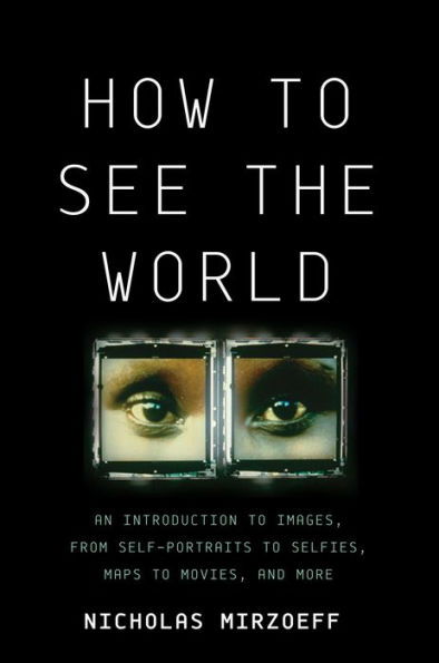 How to See the World: An Introduction to Images, from Self-Portraits to Selfies, Maps to Movies, and More