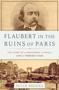 Title: Flaubert in the Ruins of Paris: The Story of a Friendship, a Novel, and a Terrible Year, Author: Peter Brooks