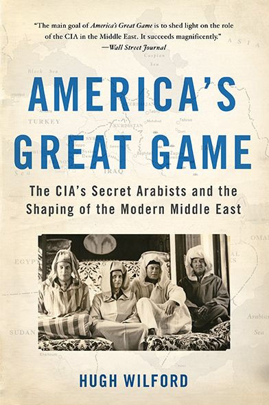 America's Great Game: the CIA's Secret Arabists and Shaping of Modern Middle East