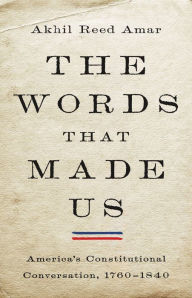 Title: The Words That Made Us: America's Constitutional Conversation, 1760-1840, Author: Akhil Reed Amar