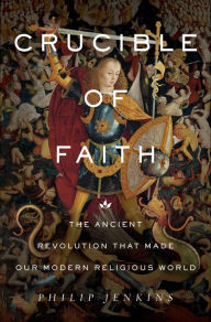 Title: Crucible of Faith: The Ancient Revolution That Made Our Modern Religious World, Author: Philip Jenkins