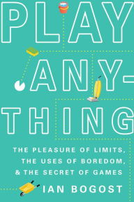 Title: Play Anything: The Pleasure of Limits, the Uses of Boredom, and the Secret of Games, Author: Ian Bogost