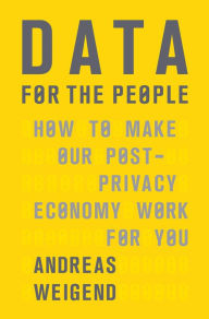 Title: Data for the People: How to Make Our Post-Privacy Economy Work for You, Author: Andreas Weigend