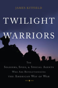 Title: Twilight Warriors: The Soldiers, Spies, and Special Agents Who Are Revolutionizing the American Way of War, Author: James Kitfield