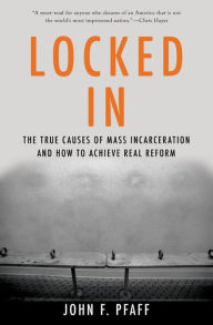 Title: Locked In: The True Causes of Mass Incarceration-and How to Achieve Real Reform, Author: John Pfaff