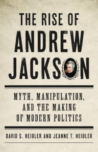Title: The Rise of Andrew Jackson: Myth, Manipulation, and the Making of Modern Politics, Author: David S Heidler