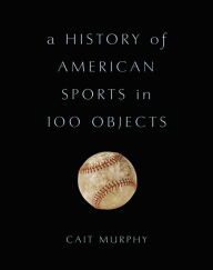 Title: A History of American Sports in 100 Objects, Author: Cait  Murphy