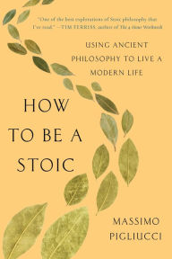 How to Be a Stoic: Using Ancient Philosophy to Live a Modern Life