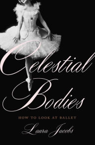 Title: Celestial Bodies: How to Look at Ballet, Author: Laura Jacobs