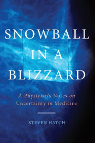 Title: Snowball in a Blizzard: A Physician's Notes on Uncertainty in Medicine, Author: Steven Hatch