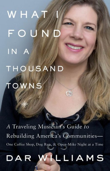 What I Found a Thousand Towns: Traveling Musician's Guide to Rebuilding America's Communities-One Coffee Shop, Dog Run, and Open-Mike Night at Time