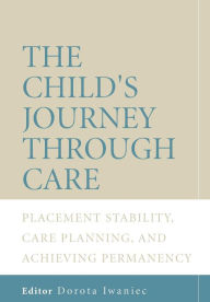 Title: The Child's Journey Through Care: Placement Stability, Care Planning, and Achieving Permanency / Edition 1, Author: Dorota Iwaniec