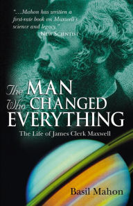 Title: The Man Who Changed Everything: The Life of James Clerk Maxwell, Author: Basil Mahon