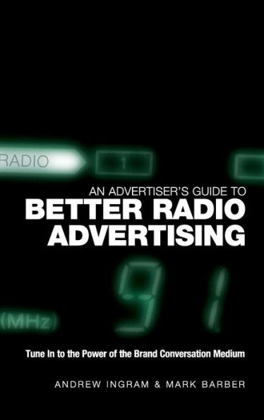 An Advertiser's Guide to Better Radio Advertising: Tune In to the Power of the Brand Conversation Medium / Edition 1