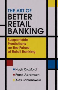 Title: The Art of Better Retail Banking: Supportable Predictions on the Future of Retail Banking, Author: Hugh Croxford