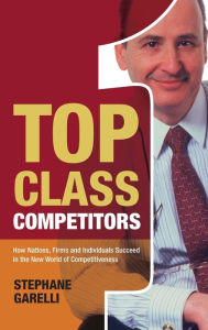 Title: Top Class Competitors: How Nations, Firms, and Individuals Succeed in the New World of Competitiveness / Edition 1, Author: Stephane Garelli