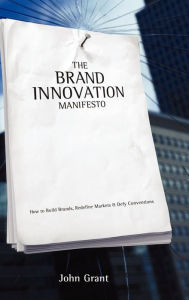 Title: The Brand Innovation Manifesto: How to Build Brands, Redefine Markets and Defy Conventions / Edition 1, Author: John Grant