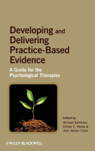 Title: Developing and Delivering Practice-Based Evidence: A Guide for the Psychological Therapies / Edition 1, Author: Michael Barkham