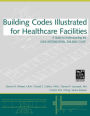 Building Codes Illustrated for Healthcare Facilities: A Guide to Understanding the 2006 International Building Code / Edition 1