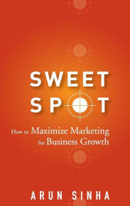 Title: Sweet Spot: How to Maximize Marketing for Business Growth, Author: Arun Sinha