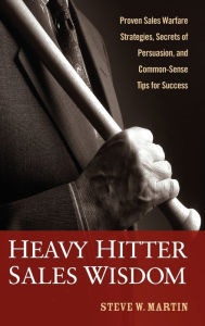 Title: Heavy Hitter Sales Wisdom: Proven Sales Warfare Strategies, Secrets of Persuasion, and Common-Sense Tips for Success, Author: Steve W. Martin