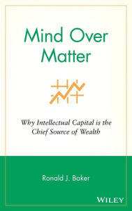 Title: Mind Over Matter: Why Intellectual Capital is the Chief Source of Wealth / Edition 1, Author: Ronald J. Baker