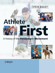 Title: Athlete First: A History of the Paralympic Movement / Edition 1, Author: Steve Bailey