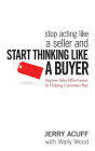 Stop Acting Like a Seller and Start Thinking Like a Buyer: Improve Sales Effectiveness by Helping Customers Buy