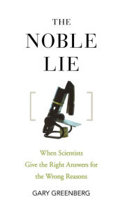Title: The Noble Lie: When Scientists Give the Right Answers for the Wrong Reasons / Edition 1, Author: Gary Greenberg