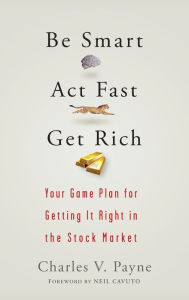 Title: Be Smart, Act Fast, Get Rich: Your Game Plan for Getting It Right in the Stock Market, Author: Charles V. Payne