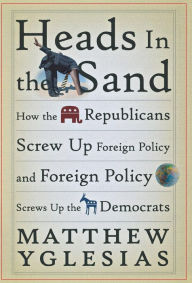 Title: Heads in the Sand: How the Republicans Screw Up Foreign Policy and Foreign Policy Screws Up the Democrats, Author: Matthew Yglesias