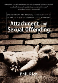 Title: Attachment and Sexual Offending: Understanding and Applying Attachment Theory to the Treatment of Juvenile Sexual Offenders / Edition 1, Author: Phil Rich