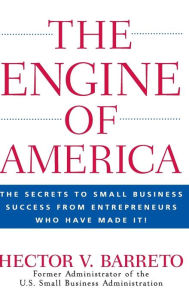 Title: The Engine of America: The Secrets to Small Business Success From Entrepreneurs Who Have Made It!, Author: Hector V. Barreto