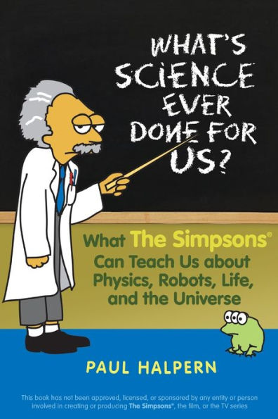 What's Science Ever Done For Us: What the Simpsons Can Teach Us About Physics, Robots, Life, and Universe