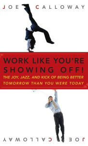 Title: Work Like You're Showing Off!: The Joy, Jazz, and Kick of Being Better Tomorrow Than You Were Today, Author: Joe Calloway