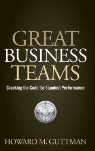 Title: Great Business Teams: Cracking the Code for Standout Performance, Author: Howard M. Guttman
