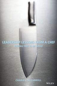 Title: Leadership Lessons From a Chef: Finding Time to Be Great / Edition 1, Author: Charles Carroll