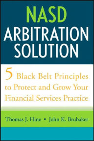 Title: NASD Arbitration Solution: Five Black Belt Principles to Protect and Grow Your Financial Services Practice, Author: Thomas J. Hine