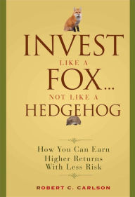 Title: Invest Like a Fox... Not Like a Hedgehog: How You Can Earn Higher Returns With Less Risk, Author: Robert C. Carlson