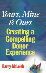Title: Yours, Mine, and Ours: Creating a Compelling Donor Experience, Author: Barry J. McLeish