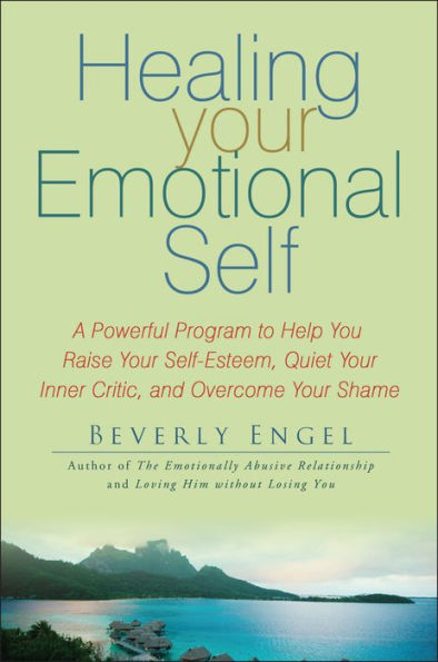 Healing Your Emotional Self: A Powerful Program to Help You Raise Self-Esteem, Quiet Inner Critic, and Overcome Shame