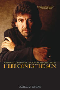 Title: Here Comes the Sun: The Spiritual and Musical Journey of George Harrison / Edition 1, Author: Joshua M. Greene