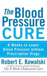 Title: The Blood Pressure Cure: 8 Weeks to Lower Blood Pressure without Prescription Drugs, Author: Robert E. Kowalski