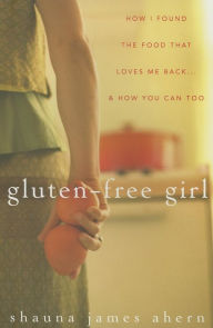 Title: Gluten-Free Girl: How I Found the Food That Loves Me Back...And How You Can Too, Author: Shauna James Ahern