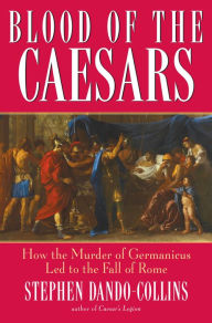 Title: Blood of the Caesars: How the Murder of Germanicus Led to the Fall of Rome, Author: Stephen Dando-Collins