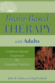 Title: Brain-Based Therapy with Adults: Evidence-Based Treatment for Everyday Practice / Edition 1, Author: John B. Arden