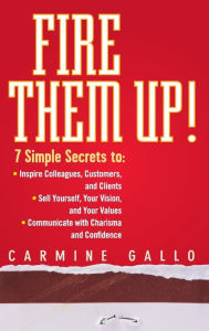 Title: Fire Them Up!: 7 Simple Secrets to: Inspire Colleagues, Customers, and Clients; Sell Yourself, Your Vision, and Your Values; Communicate with Charisma and Confidence, Author: Carmine Gallo